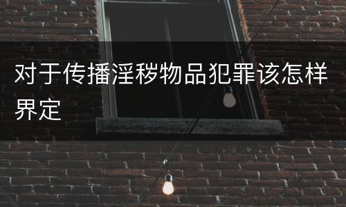 对于传播淫秽物品犯罪该怎样界定