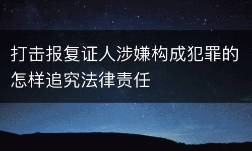 打击报复证人涉嫌构成犯罪的怎样追究法律责任