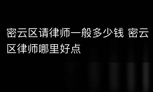 密云区请律师一般多少钱 密云区律师哪里好点