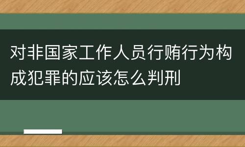 对非国家工作人员行贿行为构成犯罪的应该怎么判刑