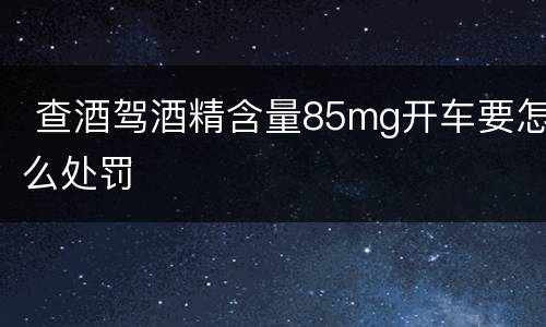  查酒驾酒精含量85mg开车要怎么处罚