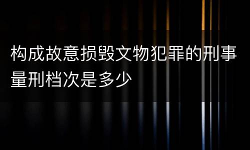 构成故意损毁文物犯罪的刑事量刑档次是多少