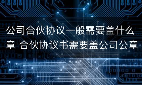 公司合伙协议一般需要盖什么章 合伙协议书需要盖公司公章吗??