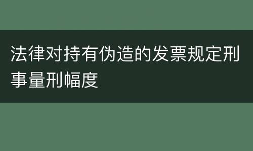 法律对持有伪造的发票规定刑事量刑幅度