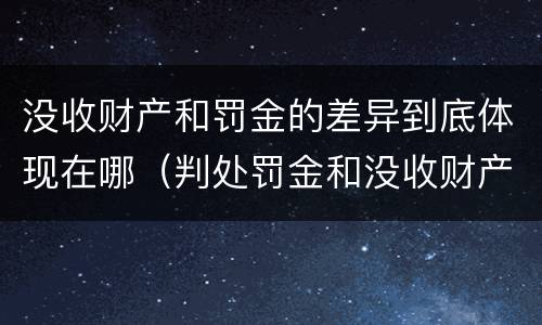 没收财产和罚金的差异到底体现在哪（判处罚金和没收财产的区别）