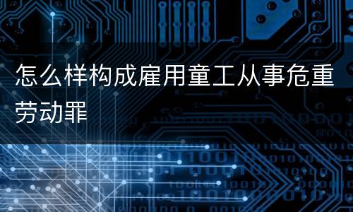 怎么样构成雇用童工从事危重劳动罪