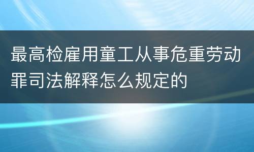 最高检雇用童工从事危重劳动罪司法解释怎么规定的
