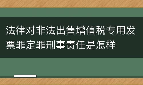 法律对非法出售增值税专用发票罪定罪刑事责任是怎样