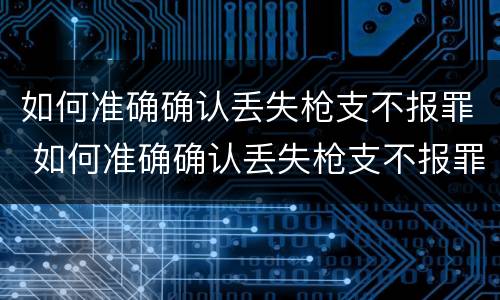 如何准确确认丢失枪支不报罪 如何准确确认丢失枪支不报罪呢