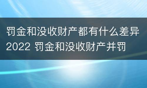 罚金和没收财产都有什么差异2022 罚金和没收财产并罚