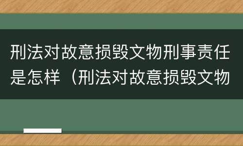 刑法对故意损毁文物刑事责任是怎样（刑法对故意损毁文物刑事责任是怎样的）