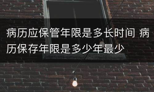 病历应保管年限是多长时间 病历保存年限是多少年最少