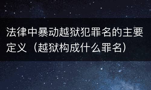法律中暴动越狱犯罪名的主要定义（越狱构成什么罪名）