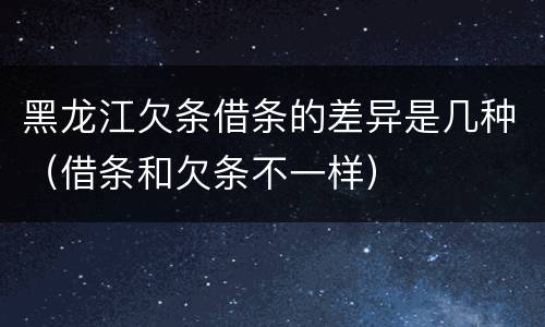 黑龙江欠条借条的差异是几种（借条和欠条不一样）