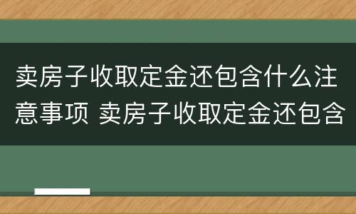 卖房子收取定金还包含什么注意事项 卖房子收取定金还包含什么注意事项呢