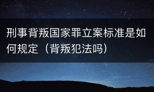 刑事背叛国家罪立案标准是如何规定（背叛犯法吗）