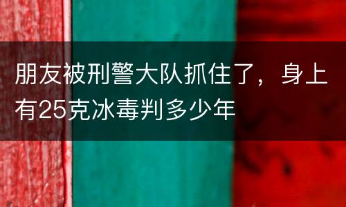 朋友被刑警大队抓住了，身上有25克冰毒判多少年