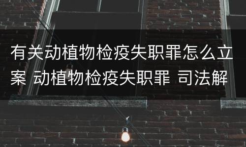 有关动植物检疫失职罪怎么立案 动植物检疫失职罪 司法解释