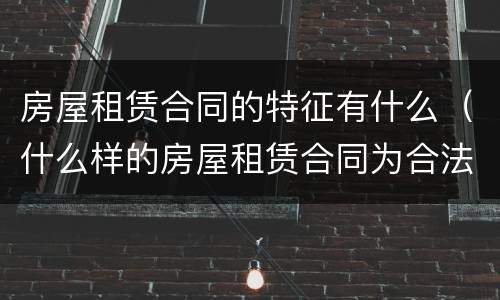 房屋租赁合同的特征有什么（什么样的房屋租赁合同为合法的）