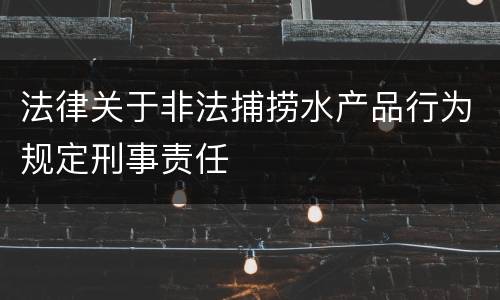 法律关于非法捕捞水产品行为规定刑事责任