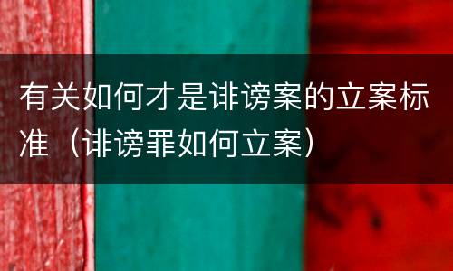 有关如何才是诽谤案的立案标准（诽谤罪如何立案）