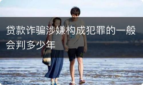 贷款诈骗涉嫌构成犯罪的一般会判多少年