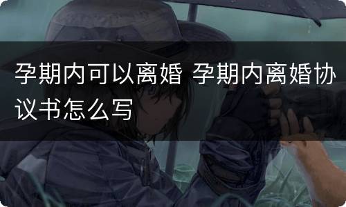 孕期内可以离婚 孕期内离婚协议书怎么写
