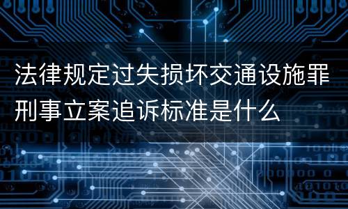 法律规定过失损坏交通设施罪刑事立案追诉标准是什么