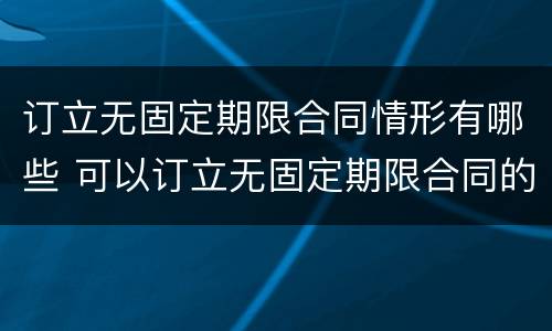 订立无固定期限合同情形有哪些 可以订立无固定期限合同的情形有哪些