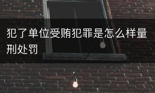 犯了单位受贿犯罪是怎么样量刑处罚