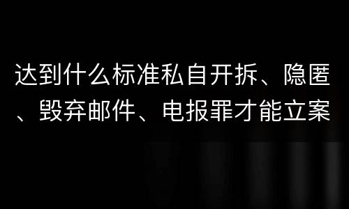 达到什么标准私自开拆、隐匿、毁弃邮件、电报罪才能立案