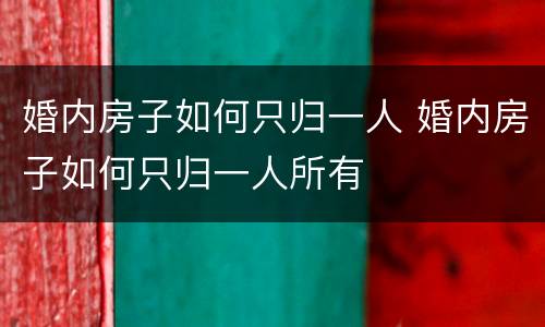 婚内房子如何只归一人 婚内房子如何只归一人所有