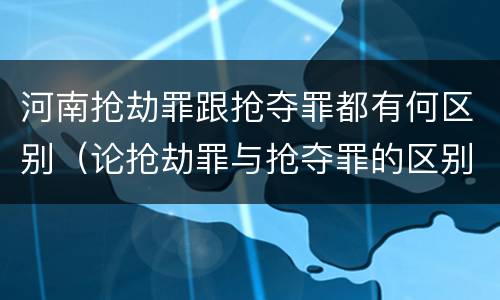 河南抢劫罪跟抢夺罪都有何区别（论抢劫罪与抢夺罪的区别）