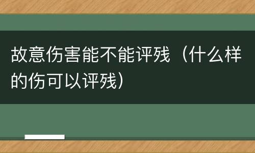 故意伤害能不能评残（什么样的伤可以评残）