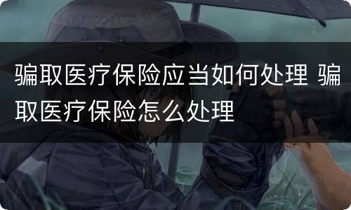 骗取医疗保险应当如何处理 骗取医疗保险怎么处理