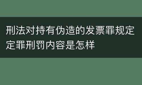刑法对持有伪造的发票罪规定定罪刑罚内容是怎样