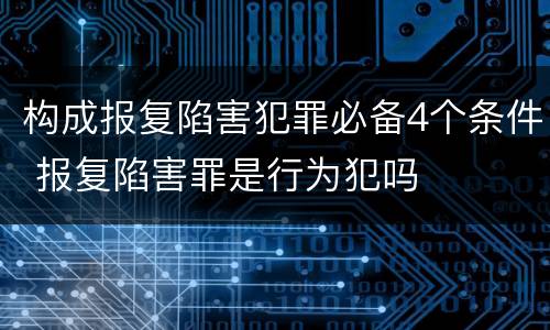 构成报复陷害犯罪必备4个条件 报复陷害罪是行为犯吗