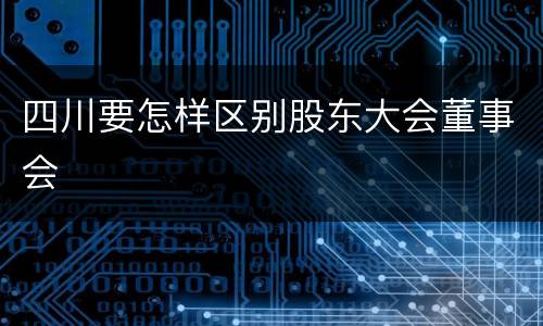 四川要怎样区别股东大会董事会
