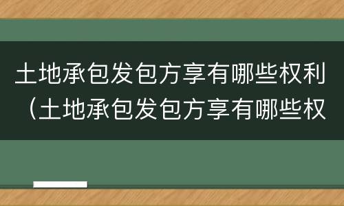 土地承包发包方享有哪些权利（土地承包发包方享有哪些权利呢）