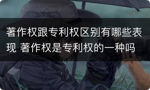 著作权跟专利权区别有哪些表现 著作权是专利权的一种吗