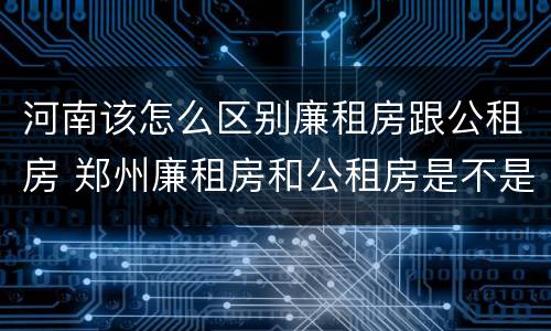 河南该怎么区别廉租房跟公租房 郑州廉租房和公租房是不是一样