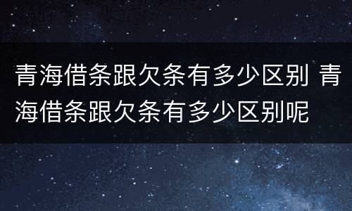 青海借条跟欠条有多少区别 青海借条跟欠条有多少区别呢