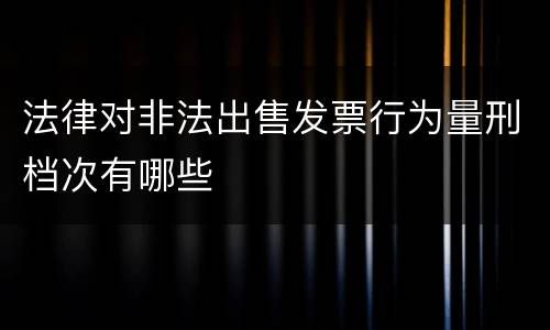 法律对非法出售发票行为量刑档次有哪些