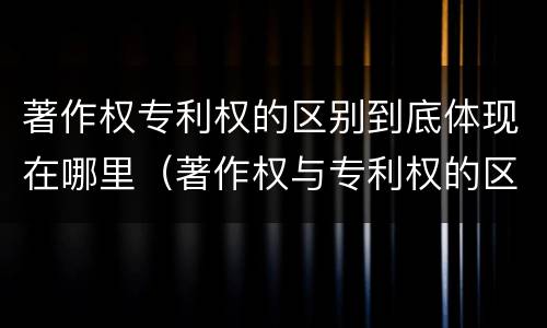 著作权专利权的区别到底体现在哪里（著作权与专利权的区别）
