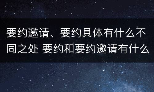 要约邀请、要约具体有什么不同之处 要约和要约邀请有什么不同