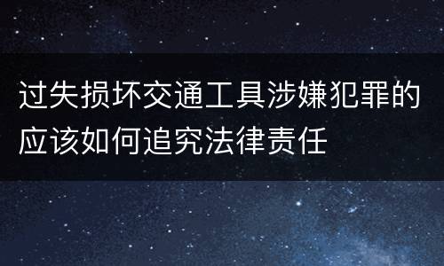 过失损坏交通工具涉嫌犯罪的应该如何追究法律责任