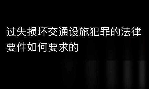 过失损坏交通设施犯罪的法律要件如何要求的