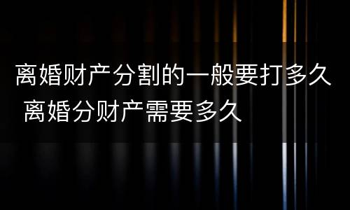 离婚财产分割的一般要打多久 离婚分财产需要多久