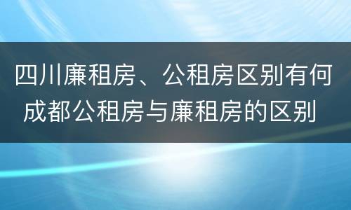 四川廉租房、公租房区别有何 成都公租房与廉租房的区别