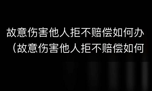 故意伤害他人拒不赔偿如何办（故意伤害他人拒不赔偿如何办案）